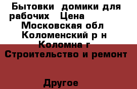 Бытовки, домики для рабочих › Цена ­ 43 200 - Московская обл., Коломенский р-н, Коломна г. Строительство и ремонт » Другое   